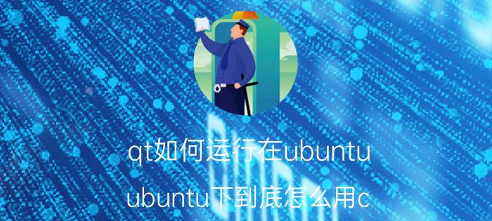 qt如何运行在ubuntu ubuntu下到底怎么用c   编程？